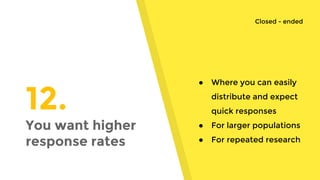 12.
You want higher
response rates
● Where you can easily
distribute and expect
quick responses
● For larger populations
● For repeated research
Closed - ended
 