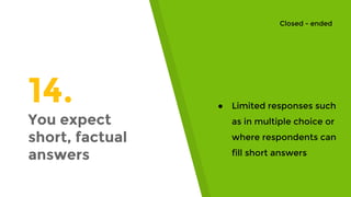 14.
You expect
short, factual
answers
● Limited responses such
as in multiple choice or
where respondents can
fill short answers
Closed - ended
 