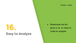 16.
Easy to Analyze
● Responses can be
given a no. or value to
code for analysis
Closed - ended
 