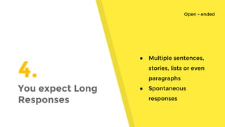 4.
You expect Long
Responses
● Multiple sentences,
stories, lists or even
paragraphs
● Spontaneous
responses
Open - ended
 