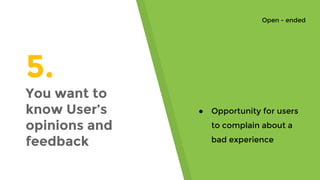 5.
You want to
know User’s
opinions and
feedback
● Opportunity for users
to complain about a
bad experience
Open - ended
 