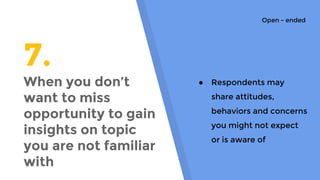 7.
When you don’t
want to miss
opportunity to gain
insights on topic
you are not familiar
with
● Respondents may
share attitudes,
behaviors and concerns
you might not expect
or is aware of
Open - ended
 