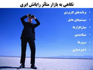 ‫نگاهی به بازار متأثر رایانش ابری‬
                          ‫برنامههای کاربردی‬
                                     ‫ز‌‬       ‫●‬




                             ‫سیستمهای عامل‬
                                     ‫ز‌‬       ‫●‬




                                ‫میانافزارها‬
                                       ‫ز‌‬     ‫●‬




                                   ‫شبکهبندی‬
                                       ‫ز‌‬     ‫●‬




                                     ‫سرورها‬   ‫●‬




                                ‫ذخیرهسازی‬
                                    ‫ز‌‬        ‫●‬
 
