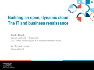 Building an open, dynamic cloud: 
The IT and business renaissance 
Daniel Krook 
Senior Certified IT Specialist 
IBM Open Technologies & Cloud Performance Team 
krook@us.ibm.com 
@danielkrook 
© 2014 IBM Corporation 
 