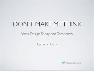 DON’T MAKE ME THINK
  Web Design Today and Tomorrow

          Cameron Clark




                           @catch22mkting
 