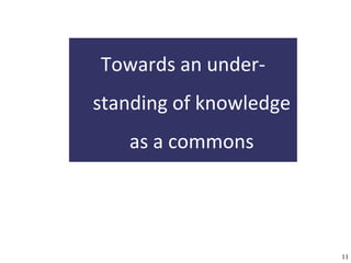Towards an under-
                        standing of knowledge
                                   as a commons




A commons-based foundation of open access and other open models – Open Data Cologne 14.12.2010   11
 
