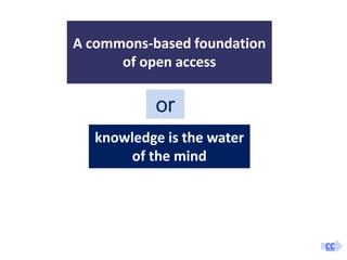 A commons-based foundation
                        of open access

                                           or
                         knowledge is the water
                              of the mind




                                                                                                 CC
A commons-based foundation of open access and other open models – Open Data Cologne 14.12.2010
 