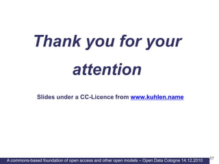 Thank you for your
                               attention
              Slides under a CC-Licence from www.kuhlen.name




          Towards a commons-based copyright– IFLA 08/2010
A commons-based foundation of open access and other open models – Open Data Cologne 14.12.2010   37
 