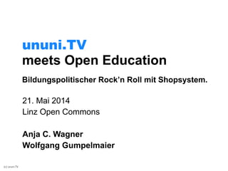 (c) ununi.TV
meets Open Education
21. Mai 2014
Linz Open Commons
!
Anja C. Wagner
Wolfgang Gumpelmaier
ununi.TV
Bildungspolitischer Rock’n Roll mit Shopsystem.
 