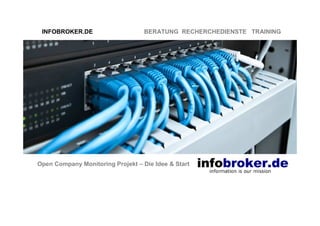 INFOBROKER.DE                     BERATUNG RECHERCHEDIENSTE TRAINING




Open Company Monitoring Projekt – Die Idee & Start
 