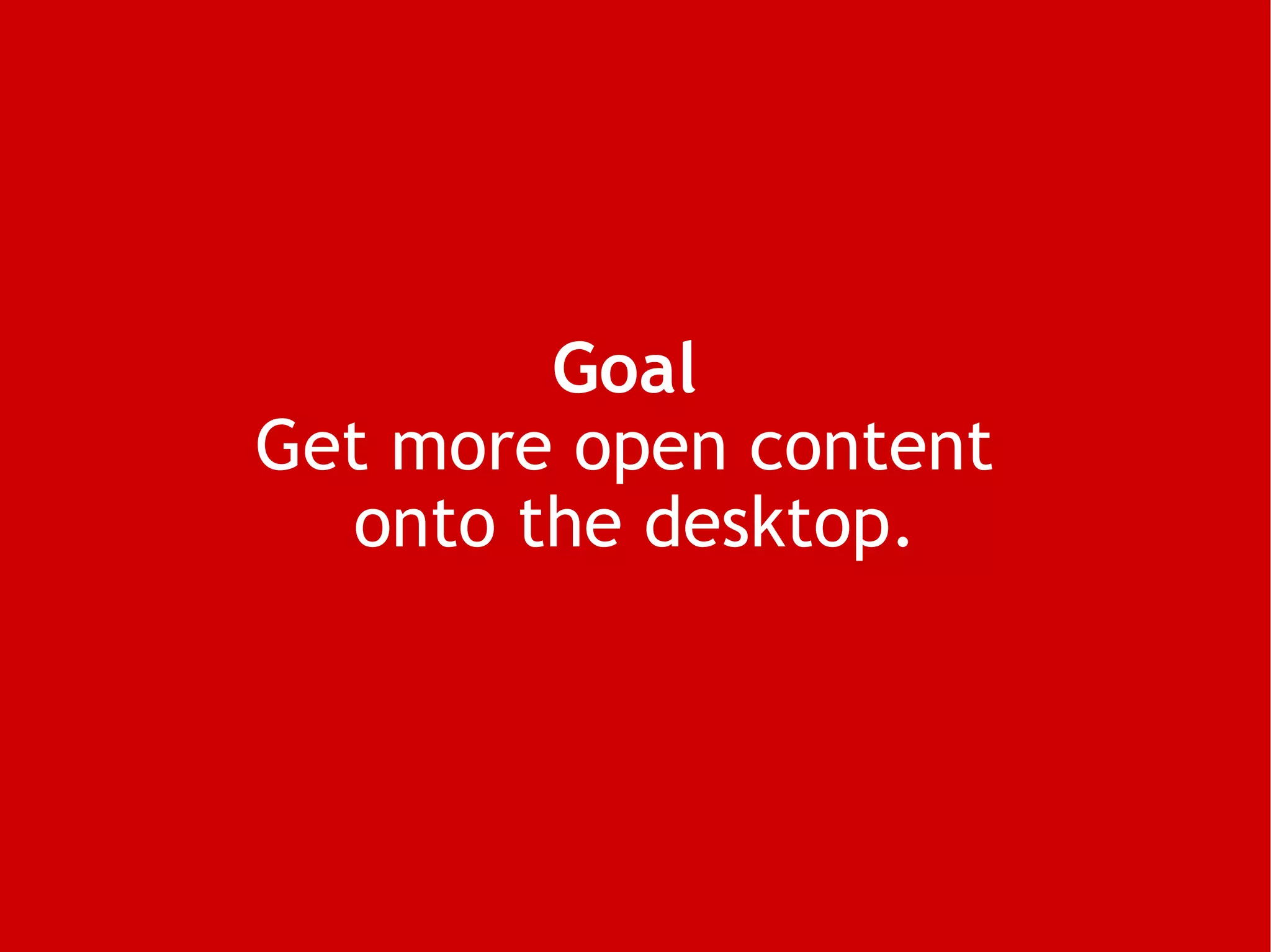 Goal   Get more open content  onto the desktop. 