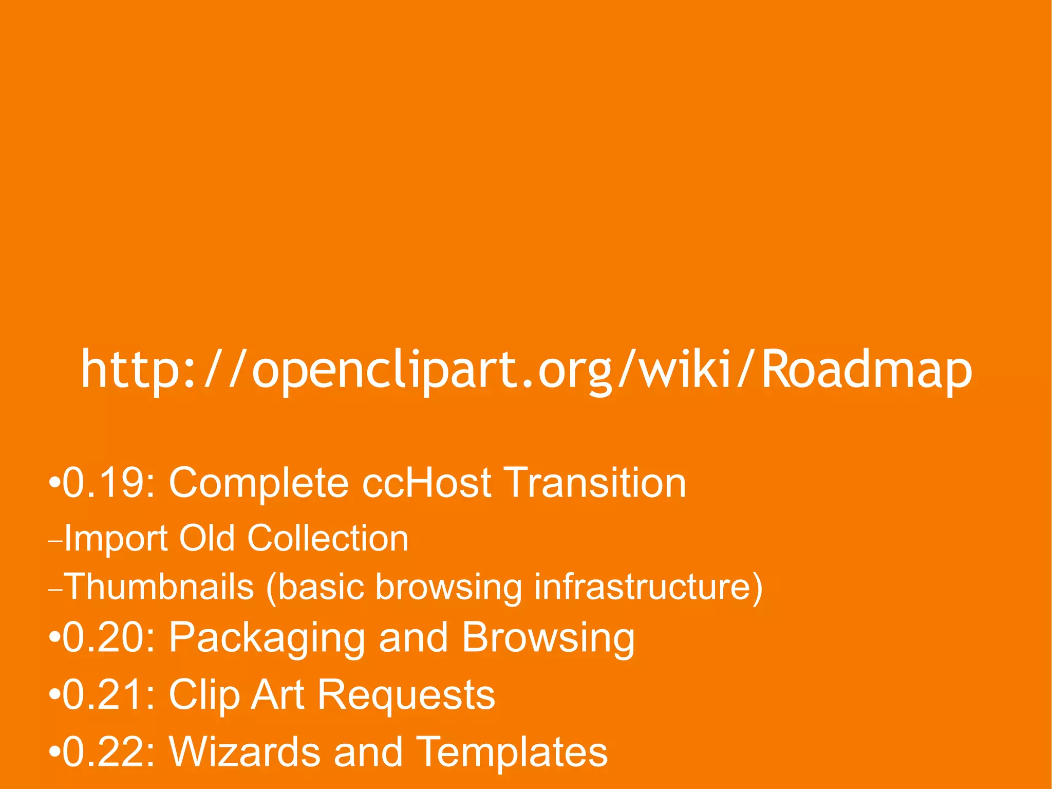 http://openclipart.org/wiki/Roadmap 0.19: Complete ccHost Transition Import Old Collection Thumbnails (basic browsing infrastructure) 0.20: Packaging and Browsing 0.21: Clip Art Requests 0.22: Wizards and Templates 0.23: Clip Art Optimization 