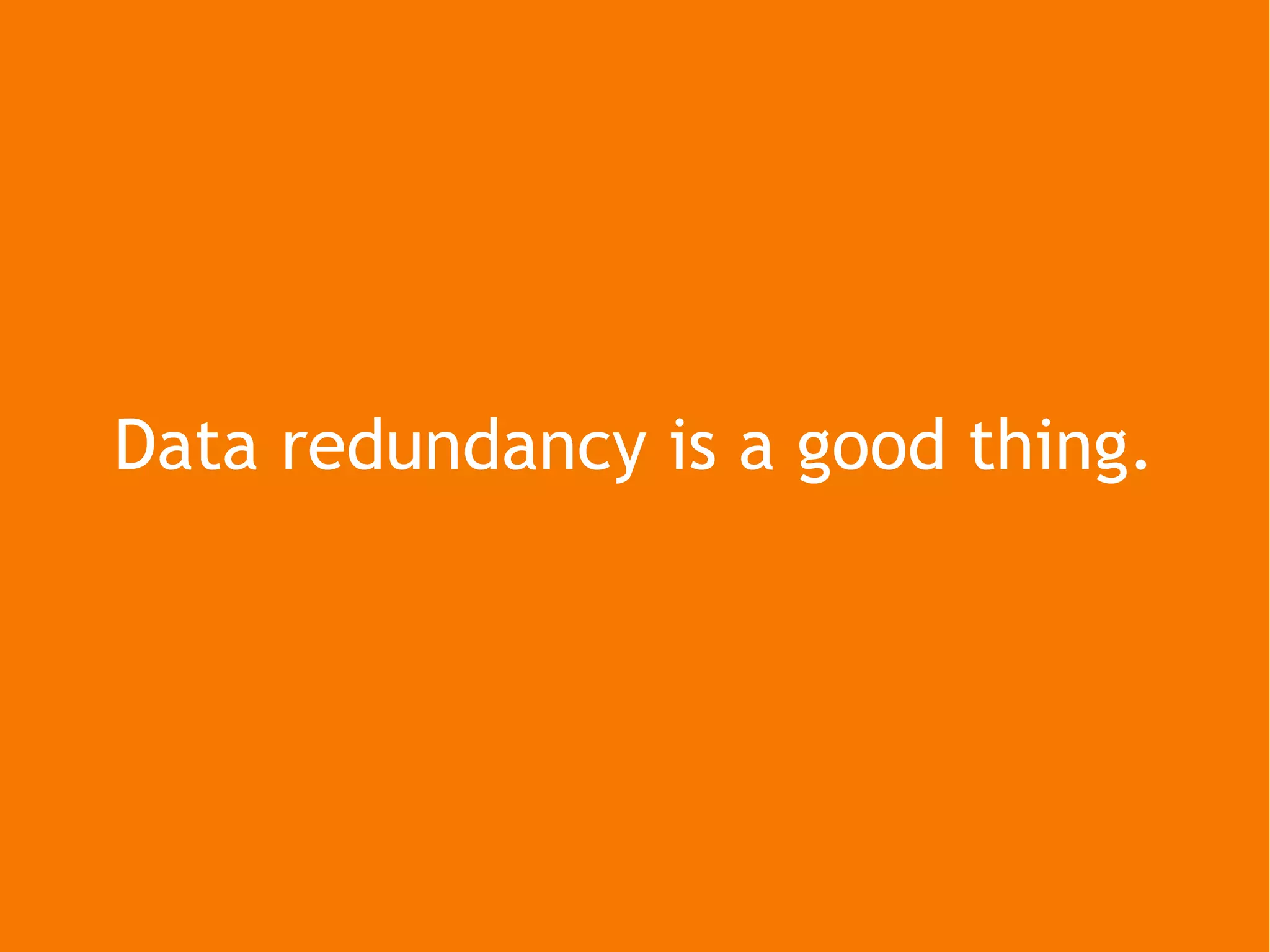 Data redundancy is a good thing. 