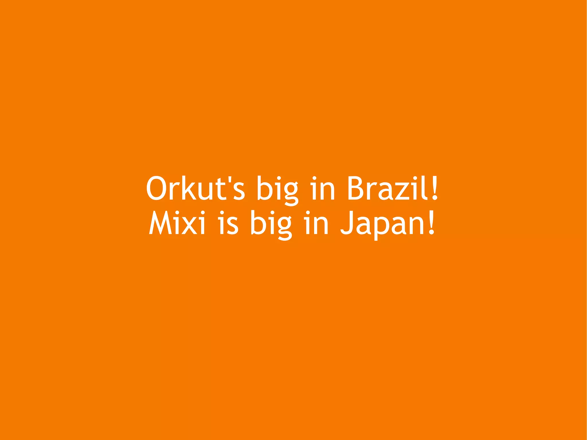 Orkut's big in Brazil! Mixi is big in Japan! 