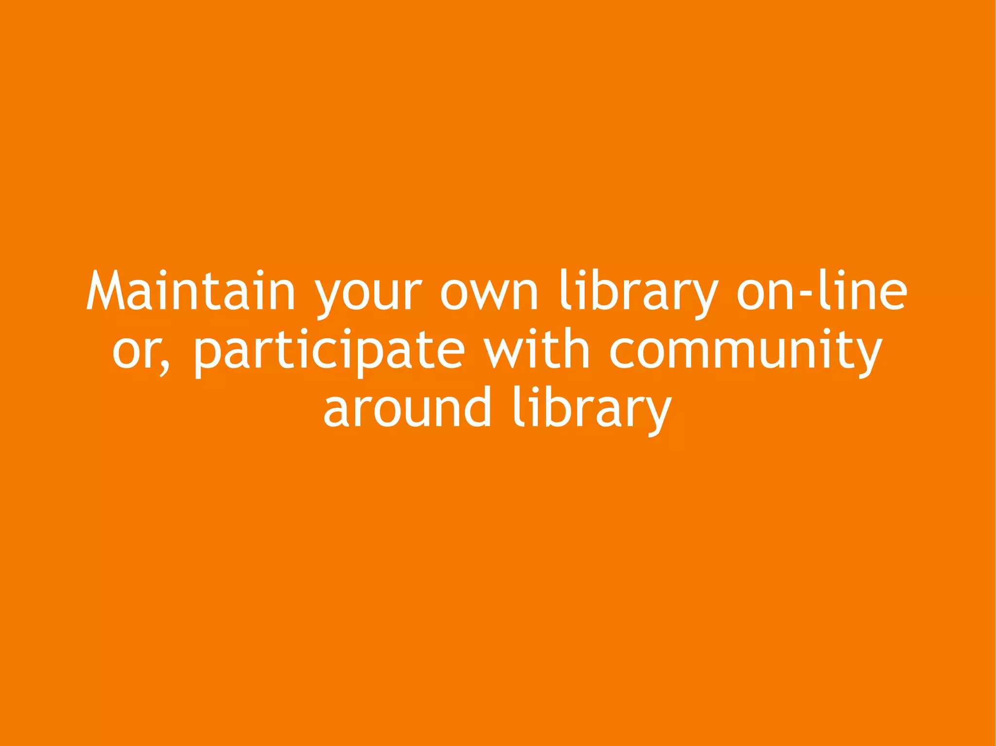 Maintain your own library on-line or, participate with community around library 