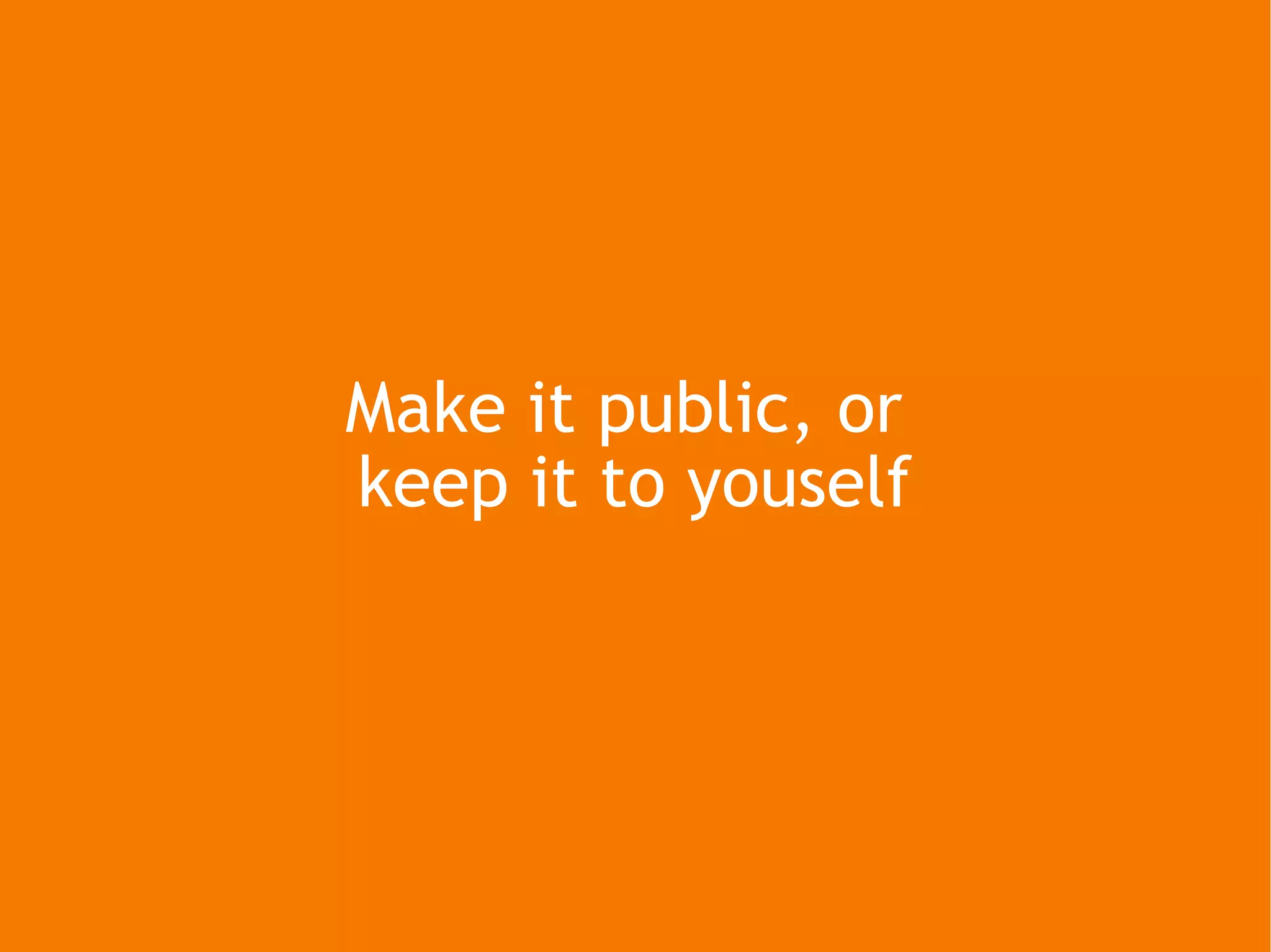 Make it public, or  keep it to youself 
