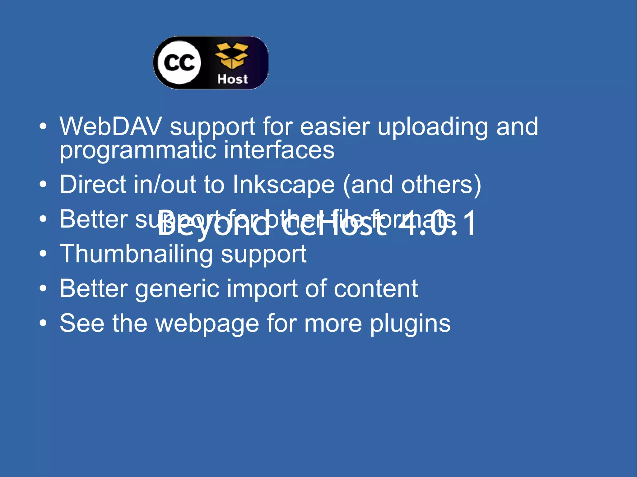 Beyond ccHost 4.0.1 WebDAV support for easier uploading and programmatic interfaces Direct in/out to Inkscape (and others) Better support for other file formats Thumbnailing support Better generic import of content See the webpage for more plugins 