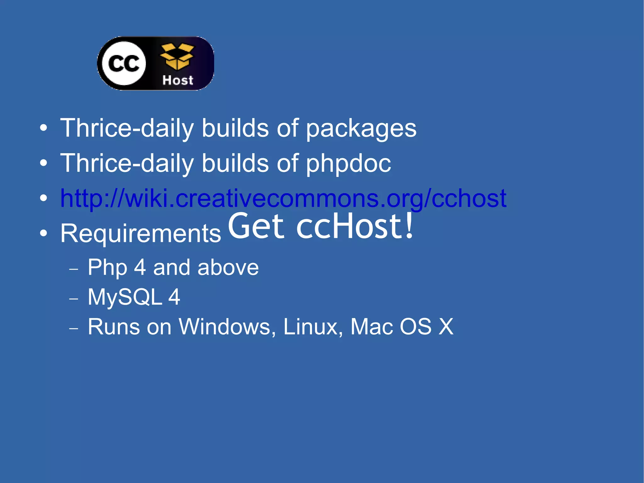Get ccHost! Thrice-daily builds of packages Thrice-daily builds of phpdoc http://wiki.creativecommons.org/cchost Requirements Php 4 and above MySQL 4 Runs on Windows, Linux, Mac OS X 