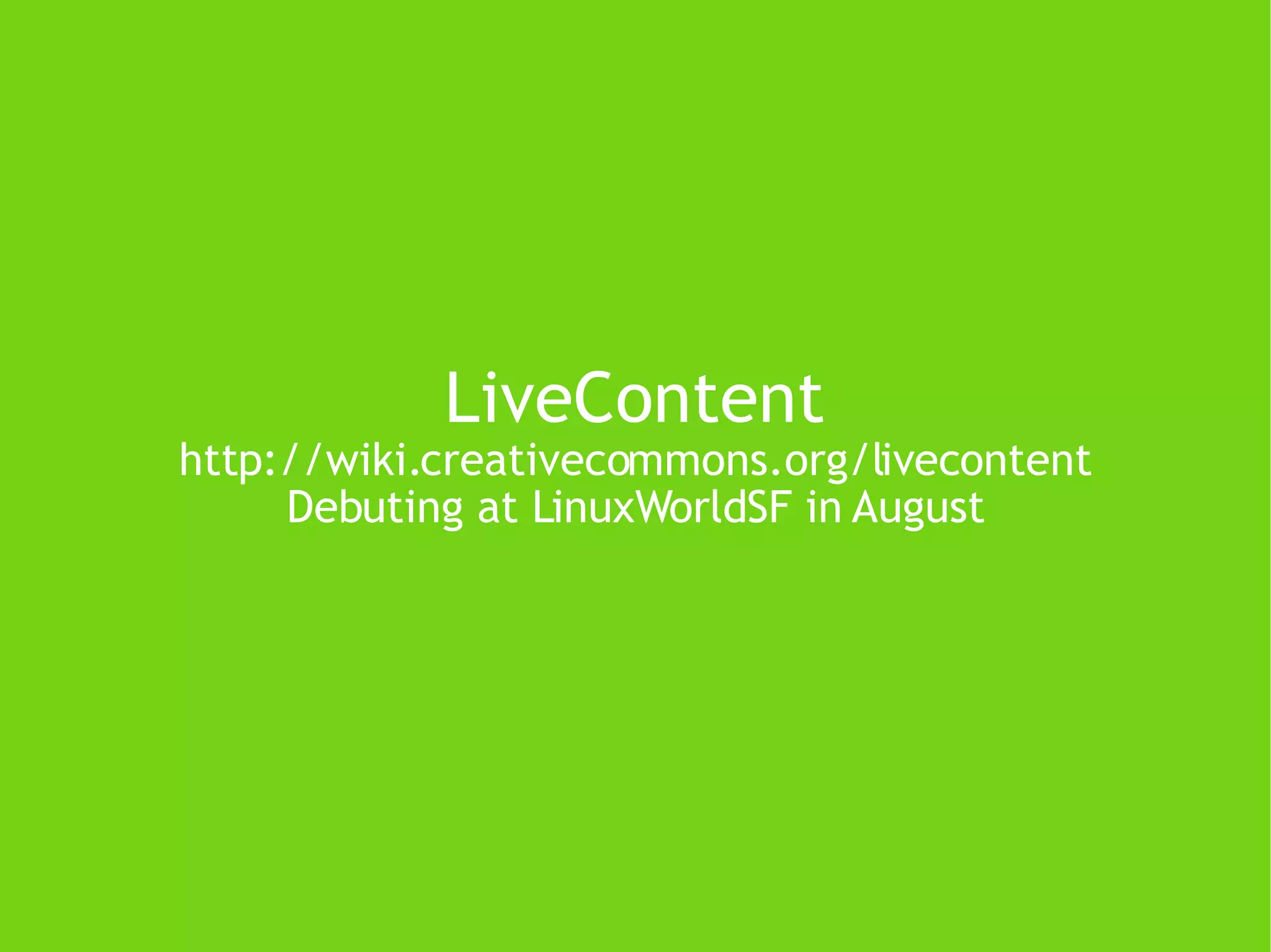 LiveContent http://wiki.creativecommons.org/livecontent Debuting at LinuxWorldSF in August 