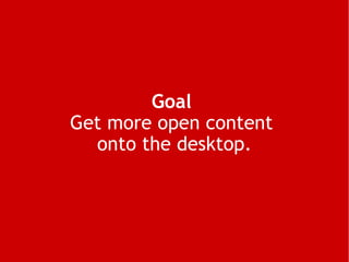 Goal   Get more open content  onto the desktop. 