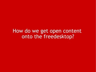 How do we get open content  onto the freedesktop? 