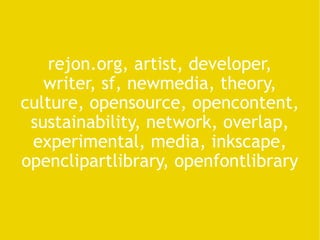 rejon.org, artist, developer, writer, sf, newmedia, theory, culture, opensource, opencontent, sustainability, network, overlap, experimental, media, inkscape, openclipartlibrary, openfontlibrary 
