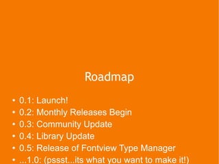 Roadmap 0.1: Launch! 0.2: Monthly Releases Begin 0.3: Community Update 0.4: Library Update 0.5: Release of Fontview Type Manager ...1.0: (pssst...its what you want to make it!) 