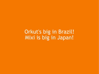 Orkut's big in Brazil! Mixi is big in Japan! 