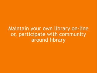 Maintain your own library on-line or, participate with community around library 