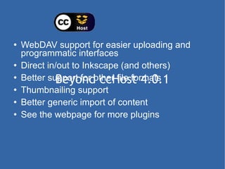 Beyond ccHost 4.0.1 WebDAV support for easier uploading and programmatic interfaces Direct in/out to Inkscape (and others) Better support for other file formats Thumbnailing support Better generic import of content See the webpage for more plugins 