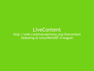 LiveContent http://wiki.creativecommons.org/livecontent Debuting at LinuxWorldSF in August 