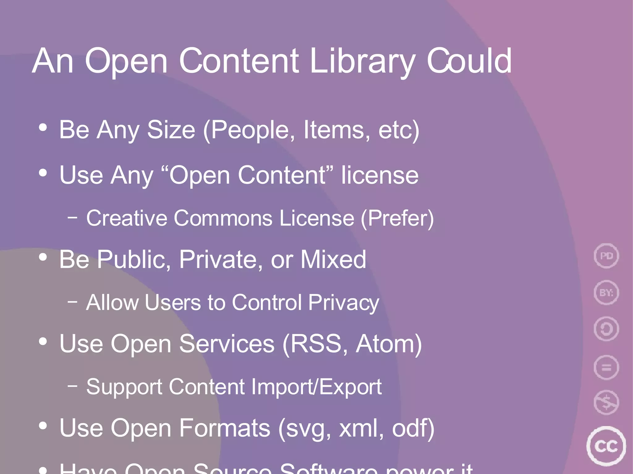 An Open Content Library Could Be Any Size (People, Items, etc) Use Any “Open Content” license Creative Commons License (Prefer) Be Public, Private, or Mixed Allow Users to Control Privacy Use Open Services (RSS, Atom) Support Content Import/Export Use Open Formats (svg, xml, odf) Have Open Source Software power it... 
