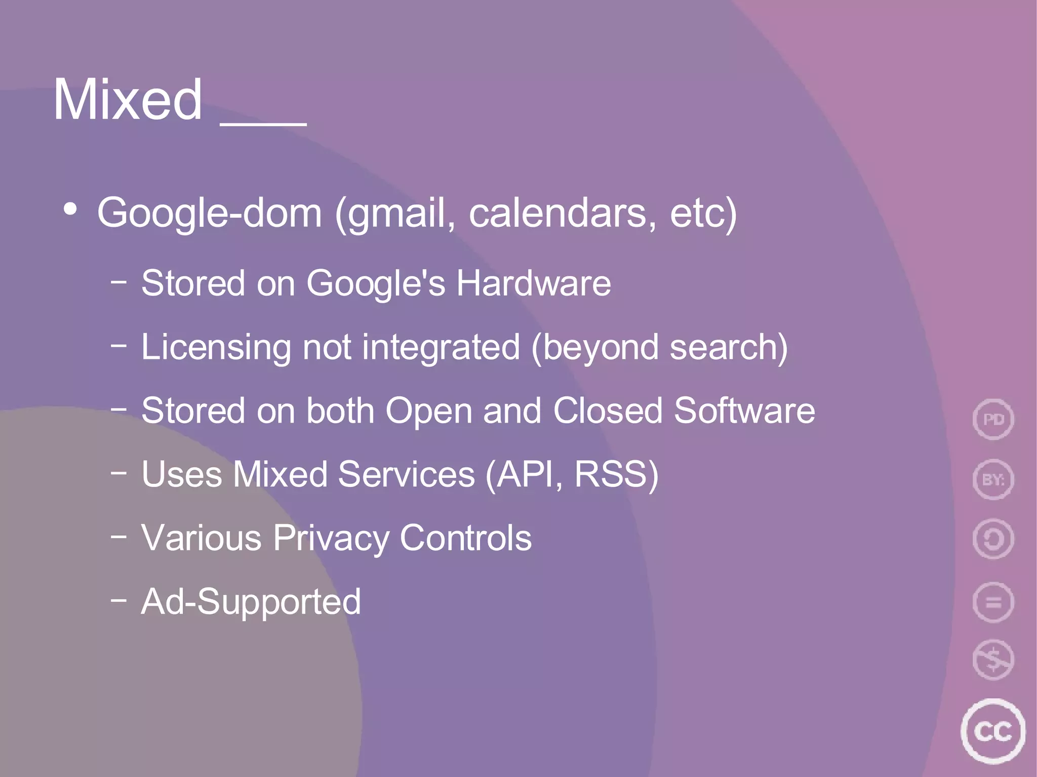 Mixed ___ Google-dom (gmail, calendars, etc) Stored on Google's Hardware Licensing not integrated (beyond search) Stored on both Open and Closed Software Uses Mixed Services (API, RSS) Various Privacy Controls Ad-Supported 