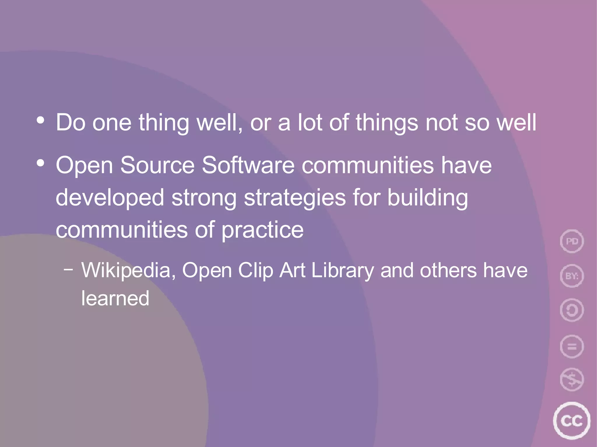 Do one thing well, or a lot of things not so well Open Source Software communities have developed strong strategies for building communities of practice Wikipedia, Open Clip Art Library and others have learned 