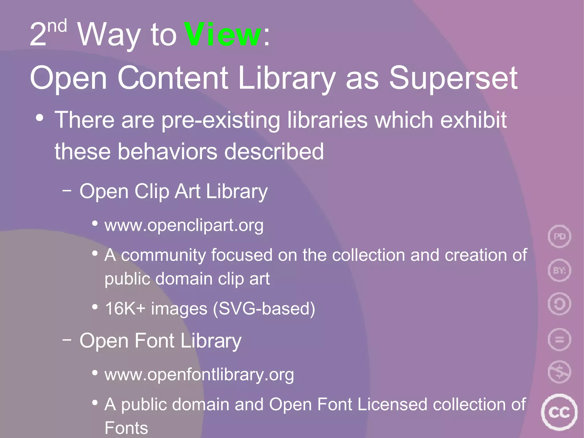 2 nd  Way to  View :  Open Content Library as Superset There are pre-existing libraries which exhibit these behaviors described Open Clip Art Library www.openclipart.org A community focused on the collection and creation of public domain clip art 16K+ images (SVG-based) Open Font Library www.openfontlibrary.org A public domain and Open Font Licensed collection of Fonts 