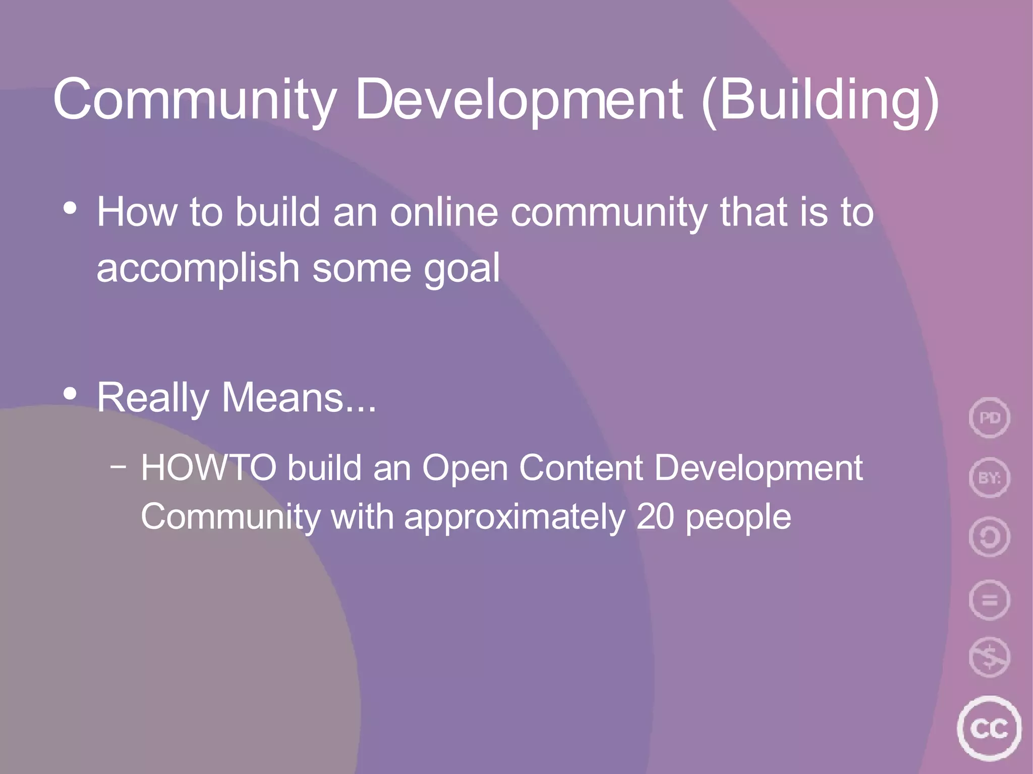 Community Development (Building) How to build an online community that is to accomplish some goal Really Means... HOWTO build an Open Content Development Community with approximately 20 people  