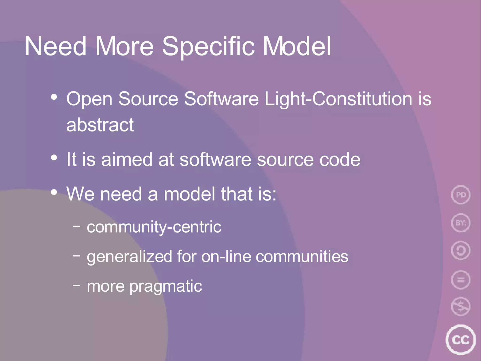 Need More Specific Model Open Source Software Light-Constitution is abstract It is aimed at software source code We need a model that is: community-centric generalized for on-line communities more pragmatic 
