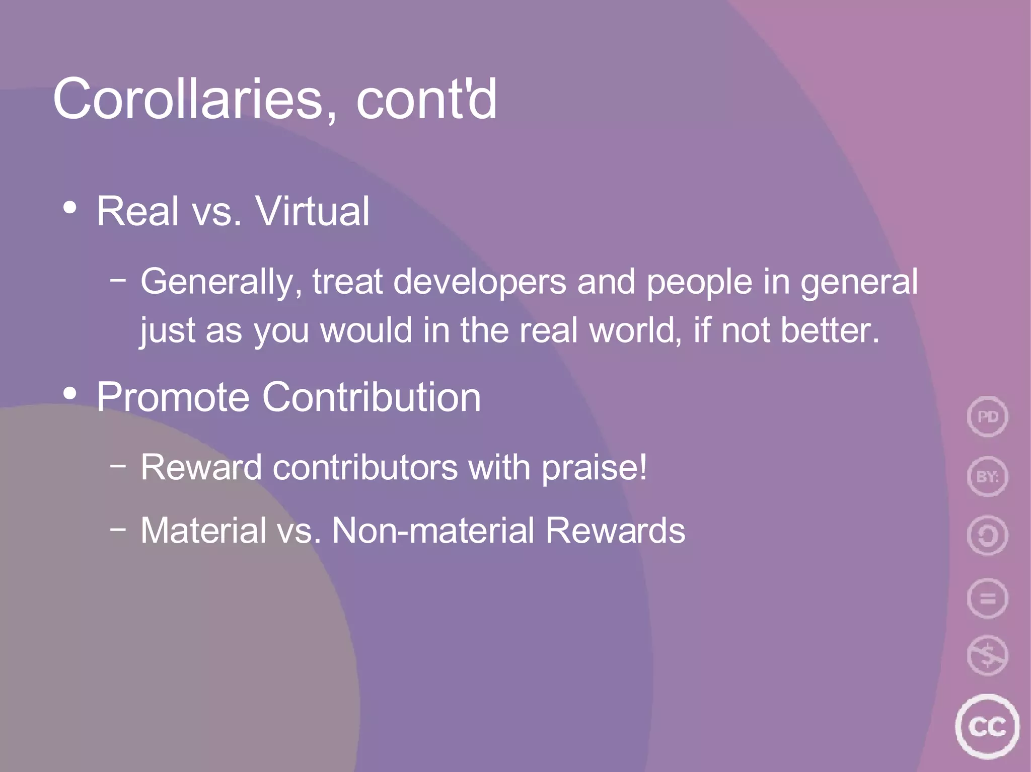 Corollaries, cont'd Real vs. Virtual Generally, treat developers and people in general just as you would in the real world, if not better. Promote Contribution Reward contributors with praise! Material vs. Non-material Rewards 