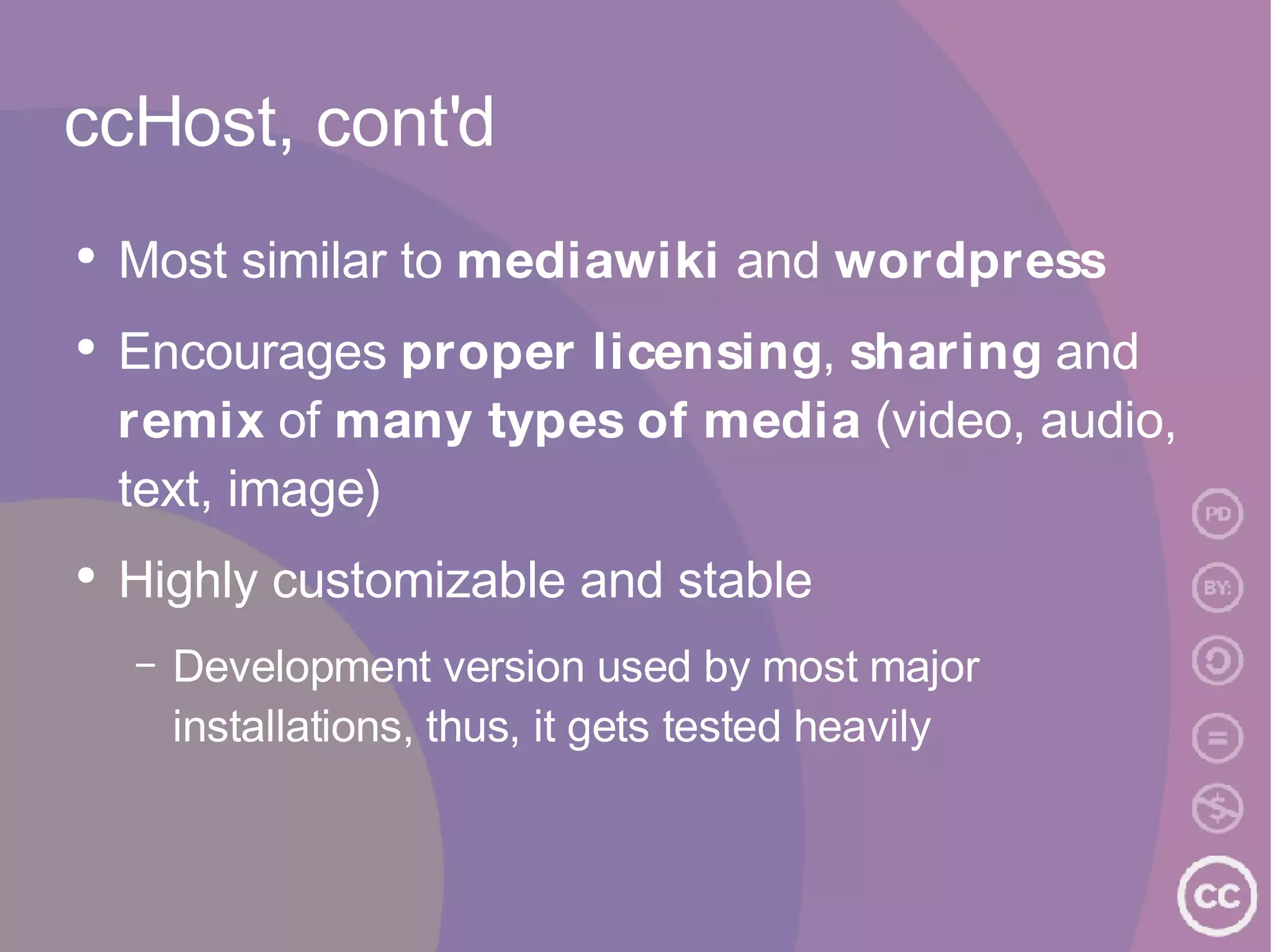 ccHost, cont'd Most similar to  mediawiki  and  wordpress Encourages  proper licensing ,  sharing  and  remix  of  many types of media  (video, audio, text, image) Highly customizable and stable Development version used by most major installations, thus, it gets tested heavily 
