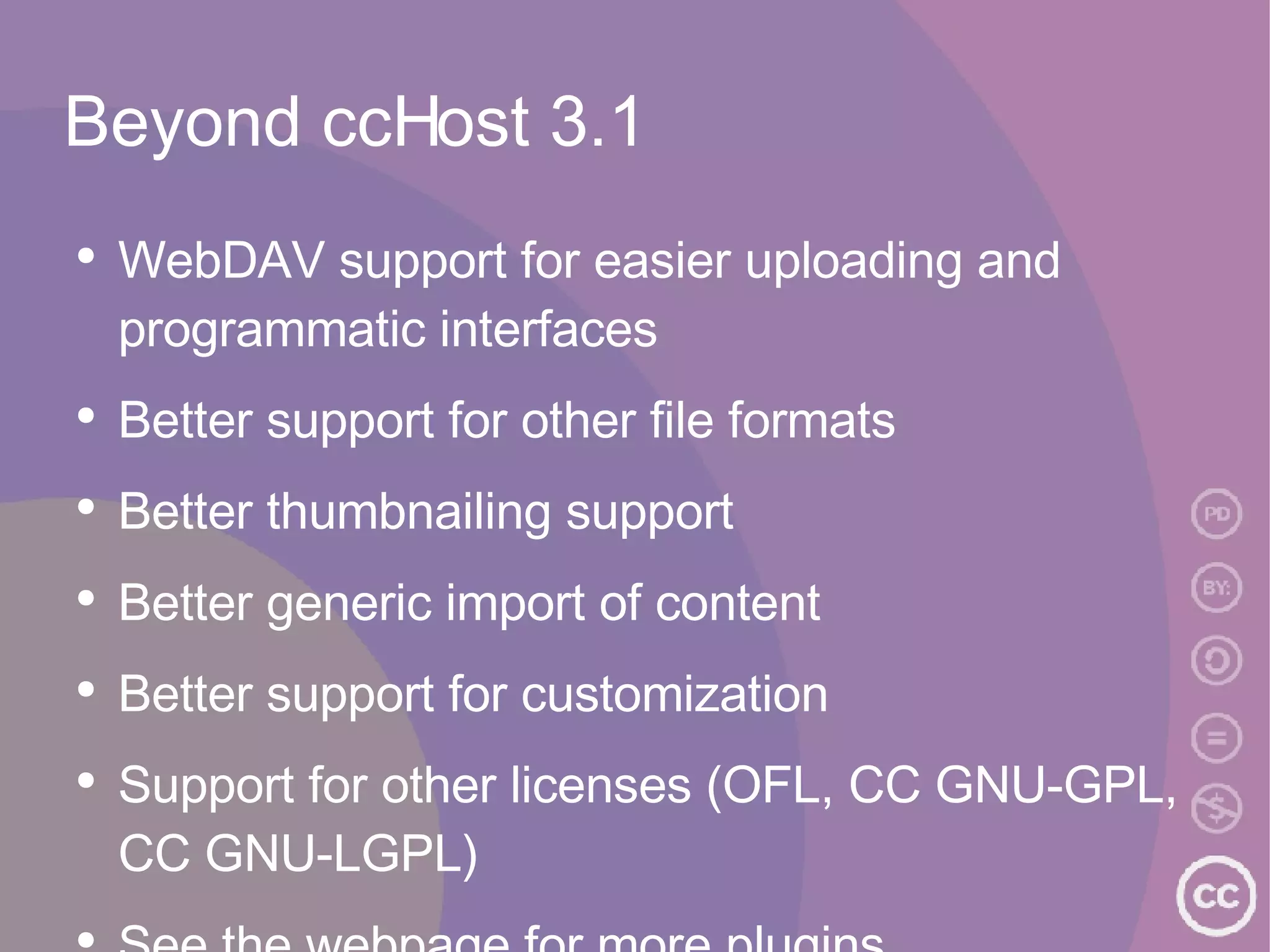 Beyond ccHost 3.1 WebDAV support for easier uploading and programmatic interfaces Better support for other file formats Better thumbnailing support Better generic import of content Better support for customization Support for other licenses (OFL, CC GNU-GPL, CC GNU-LGPL) See the webpage for more plugins 