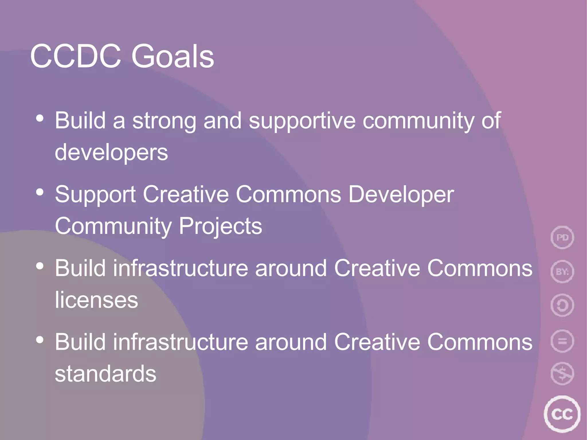 CCDC Goals Build a strong and supportive community of developers Support Creative Commons Developer Community Projects Build infrastructure around Creative Commons licenses Build infrastructure around Creative Commons standards  