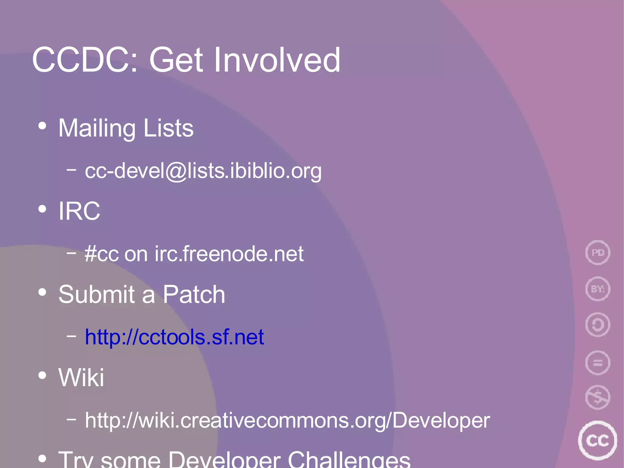 CCDC: Get Involved Mailing Lists [email_address] IRC #cc on irc.freenode.net Submit a Patch http://cctools.sf.net Wiki  http://wiki.creativecommons.org/Developer Try some Developer Challenges 