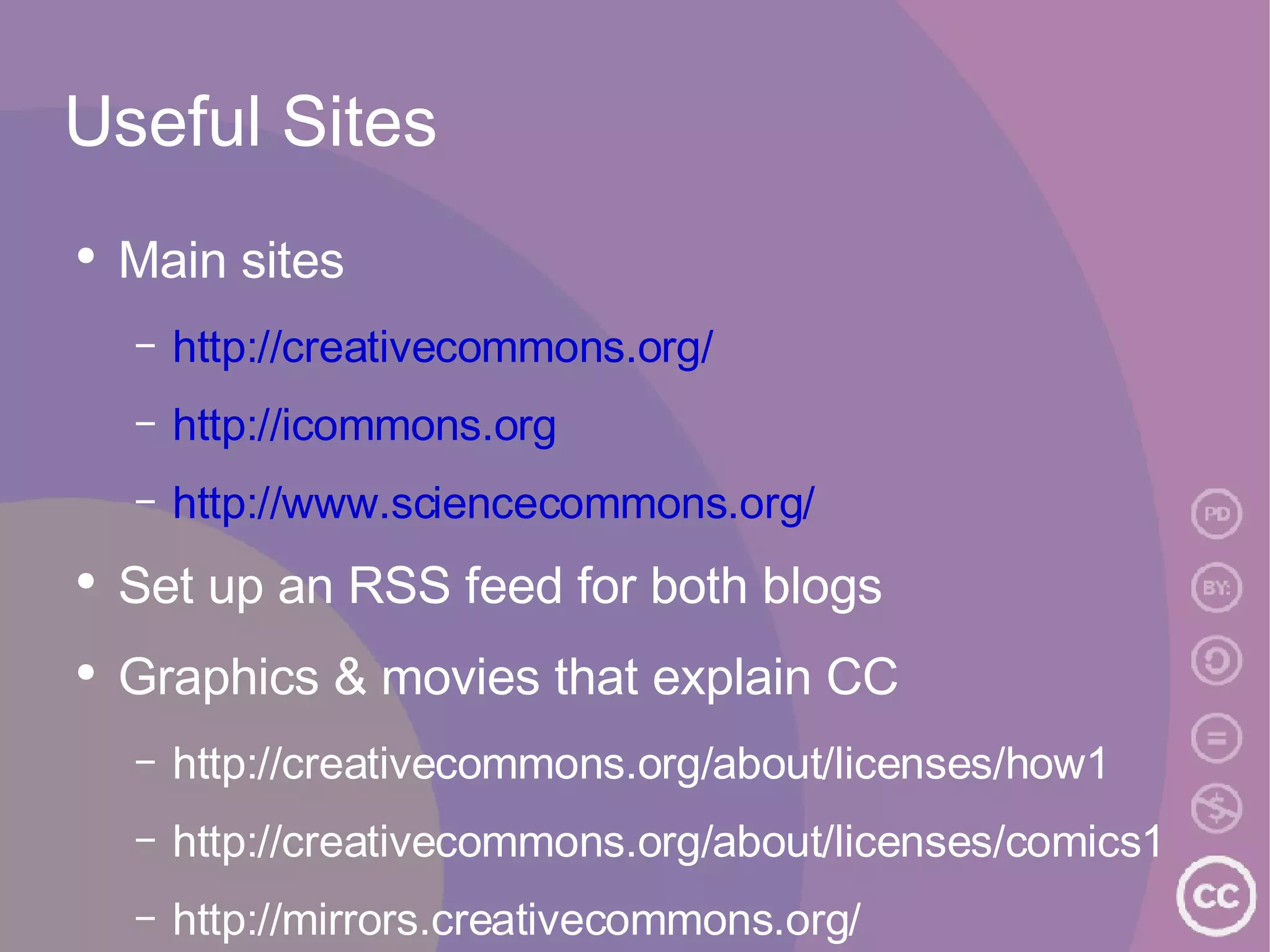 Useful Sites Main sites http://creativecommons.org/ http://icommons.org http://www.sciencecommons.org/ Set up an RSS feed for both blogs Graphics & movies that explain CC http://creativecommons.org/about/licenses/how1 http://creativecommons.org/about/licenses/comics1 http://mirrors.creativecommons.org/ 