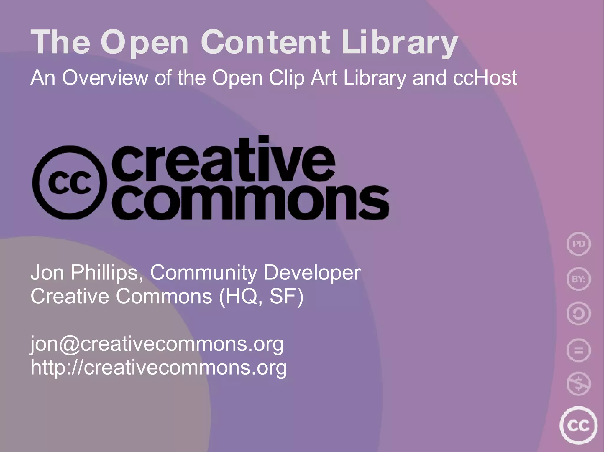 The Open Content Library An Overview of the Open Clip Art Library and ccHost Jon Phillips, Community Developer Creative Commons (HQ, SF) [email_address] http://creativecommons.org 