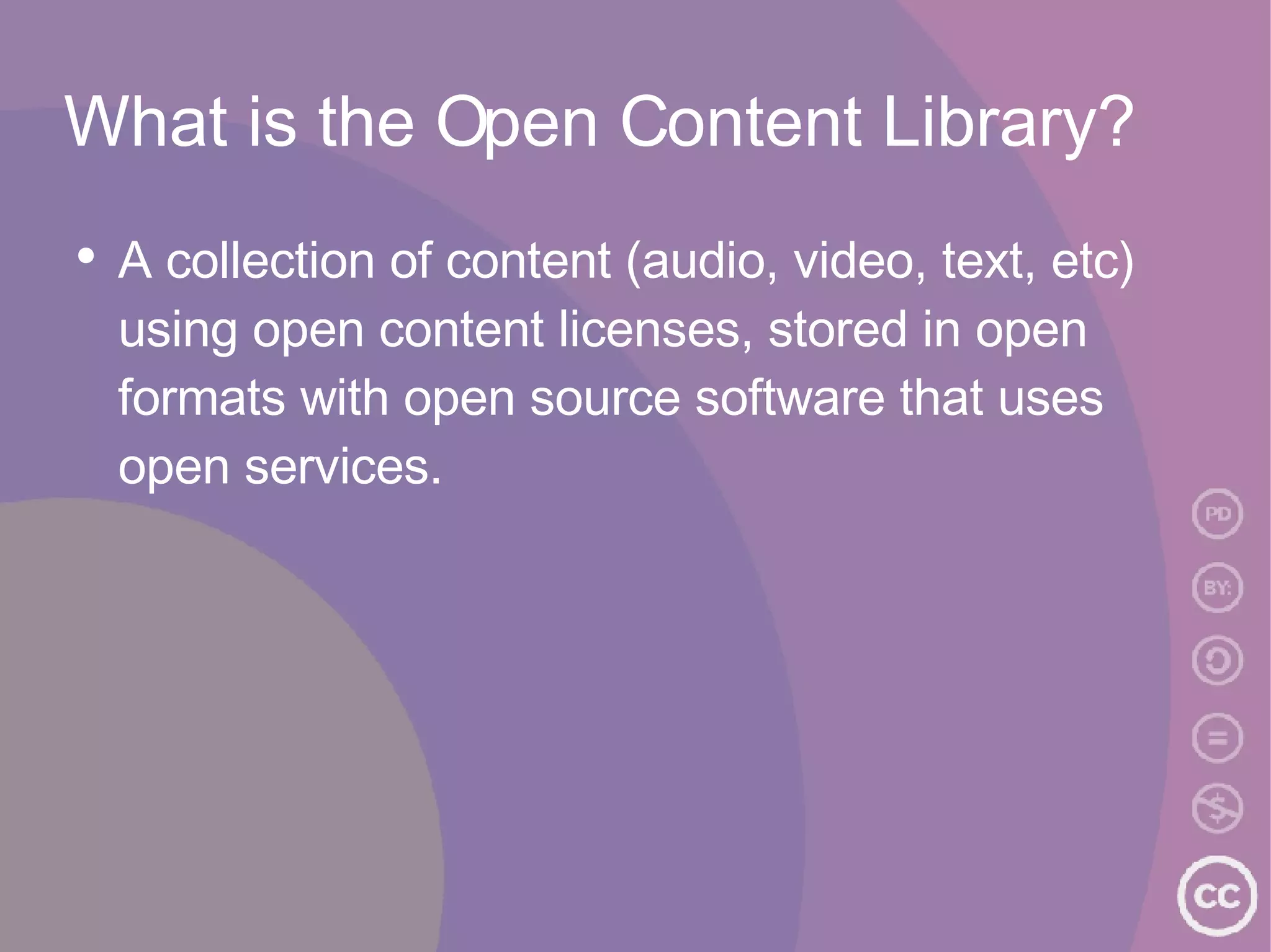 What is the Open Content Library? A collection of content (audio, video, text, etc) using open content licenses, stored in open formats with open source software that uses open services. 