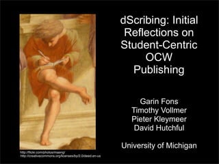 dScribing: Initial
                                                         Reflections on
                                                        Student-Centric
                                                             OCW
                                                          Publishing

                                                            Garin Fons
                                                          Timothy Vollmer
                                                          Pieter Kleymeer
                                                           David Hutchful

                                                        University of Michigan
http://ﬂickr.com/photos/maeng/
http://creativecommons.org/licenses/by/2.0/deed.en-us