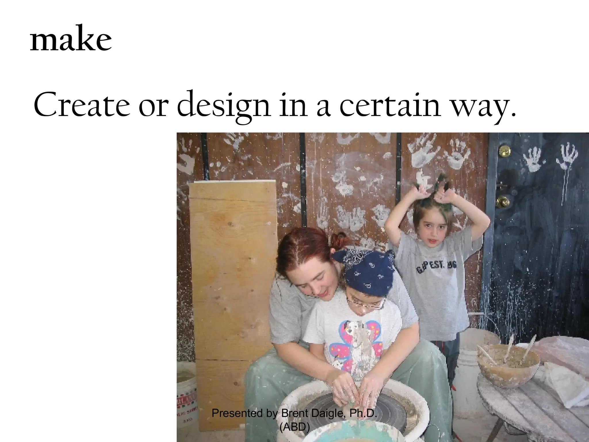   make     Create or design in a certain way.  Presented by Brent Daigle, Ph.D. (ABD) 