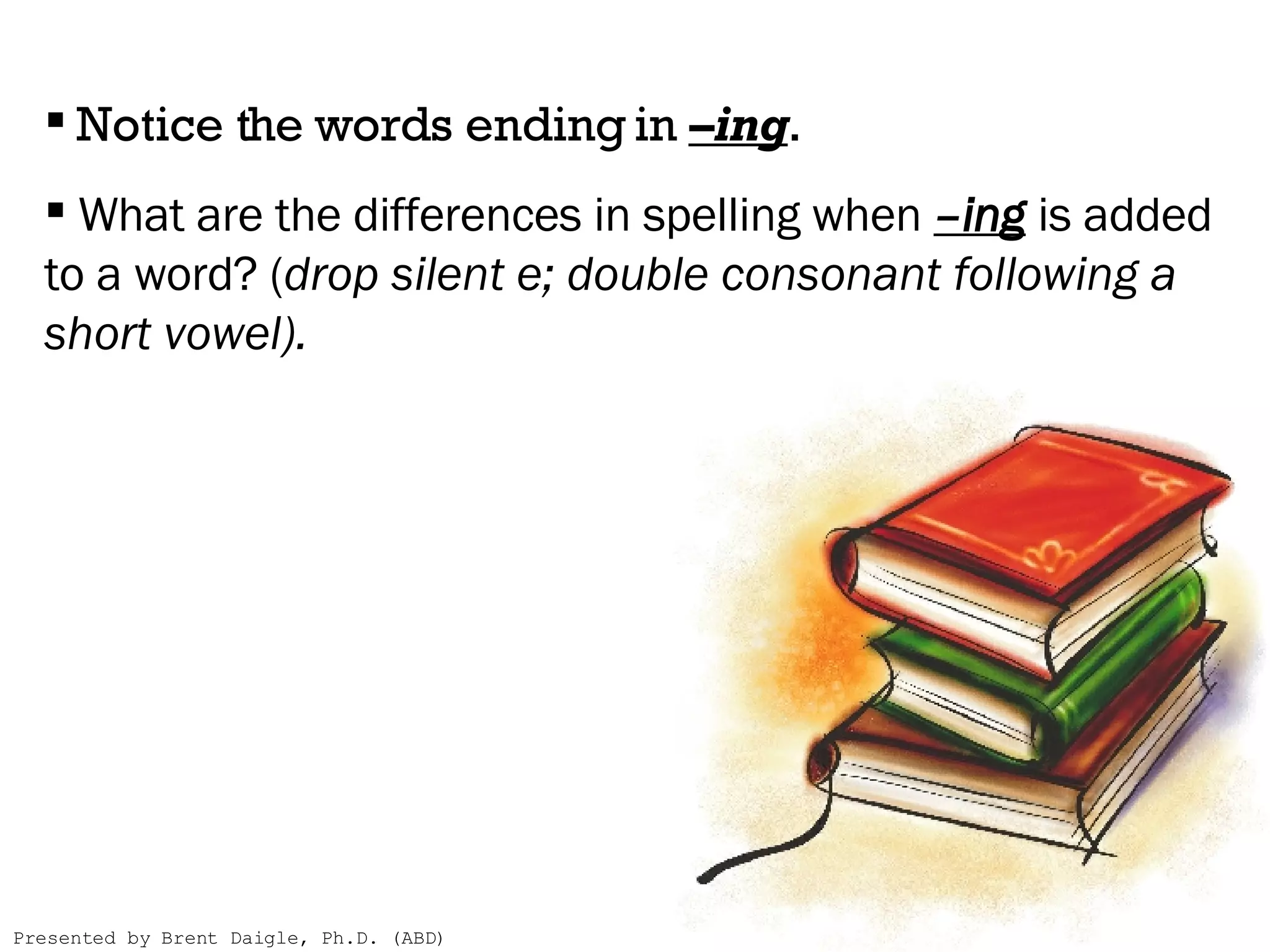 Notice the words ending in  –ing .  What are the differences in spelling when  –ing  is added to a word? ( drop silent e; double consonant following a short vowel).  Presented by Brent Daigle, Ph.D. (ABD) 