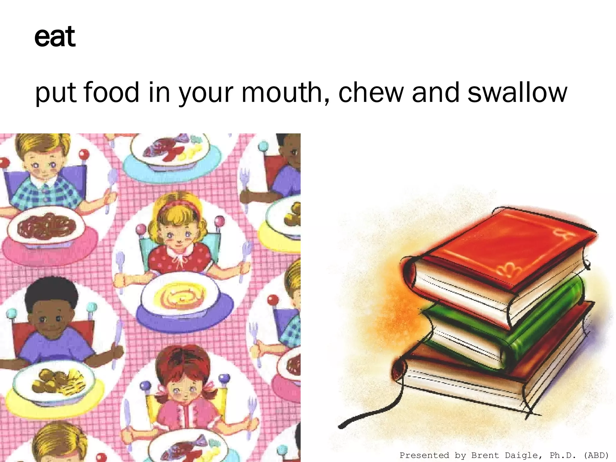   eat      put food in your mouth, chew and swallow     Presented by Brent Daigle, Ph.D. (ABD) 