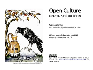 Open CultureOpen Culture
FRACTALS OF FREEDOMFRACTALS OF FREEDOM
Apostolos Kritikos
PhD Candidate, Informatics Dept., A.U.TH.
@Open Source (in) Architecture 2013
School of Architecture, A.U.TH.
Open Culture. Fractals of Freedom by Apostolos Kritikos, (ↄ) 2013, is
licensed under Creative Commons Atribution Share Alike v3.0 and
CAN BE REUSED!
http://www.flickr.com/photos/annaleeblysse/3802290754/
 